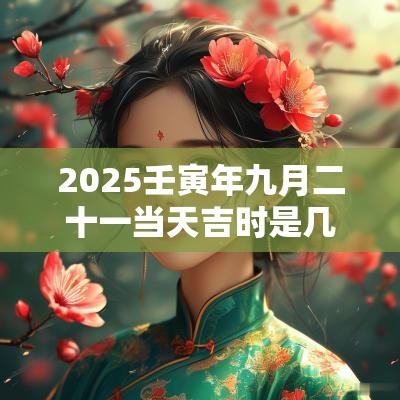 2025壬寅年九月二十一当天吉时是几点?黄历时辰吉凶查询 2025壬寅年九月二十一当天吉时是几点?黄历时辰吉凶查询