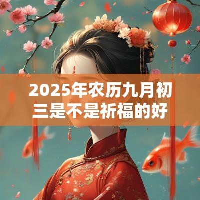 2025年农历九月初三是不是祈福的好日子? 2025年农历九月初三是不是祈福的好日子?