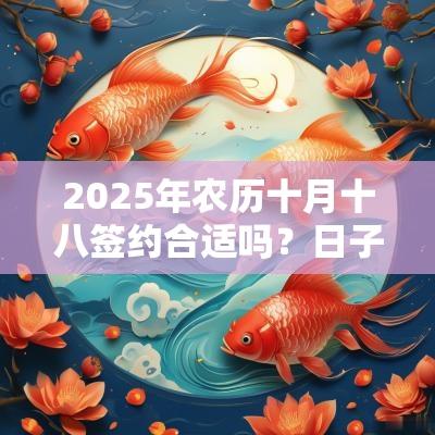 2025年农历十月十八签约合适吗?日子黄历如何? 2025年农历十月十八签约合适吗?日子黄历如何?