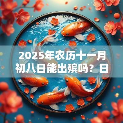 2025年农历十一月初八日能出殡吗?日子好不好? 2025年农历十一月初八日能出殡吗?日子好不好?