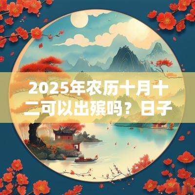 2025年农历十月十二可以出殡吗?日子卦象如何? 2025年农历十月十二可以出殡吗?日子卦象如何?