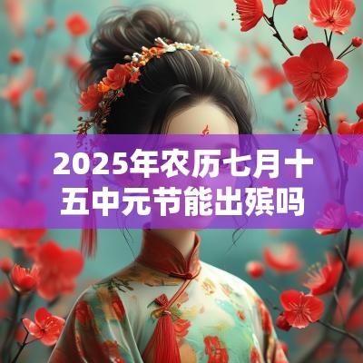 2025年农历七月十五中元节能出殡吗?出殡有什么禁忌忌讳? 2025年农历七月十五中元节能出殡吗?出殡有什么禁忌忌讳?