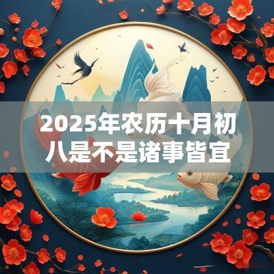 2025年农历十月初八是不是诸事皆宜的好日子? 2025年农历十月初八是不是诸事皆宜的好日子?