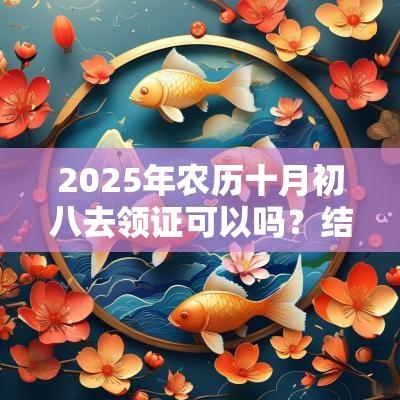 2025年农历十月初八去领证可以吗？结婚要避开节气吗？