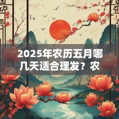 2025年农历五月哪几天适合理发?农历五月理发吉日推荐 2025年农历五月哪几天适合理发?农历五月理发吉日推荐