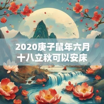 2025庚子蛇年六月十八立秋可以安床吗?安床的讲究大全? 2025庚子蛇年六月十八立秋可以安床吗?安床的讲究大全?
