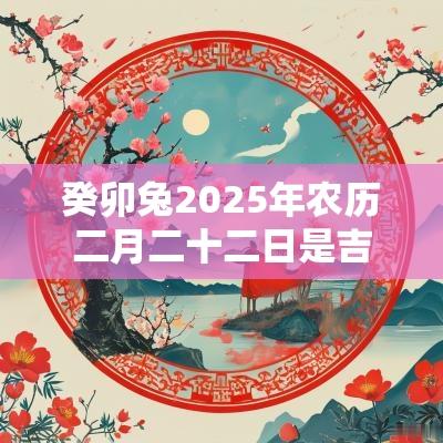 癸卯兔2025年农历二月二十二日是吉日吗？
