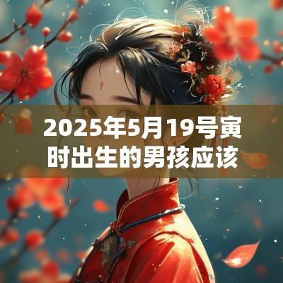 2025年5月19号寅时出生的男孩应该起什么样的名字