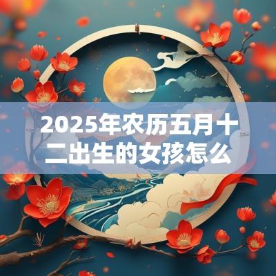 2025年农历五月十二出生的女孩怎么样？命运如何