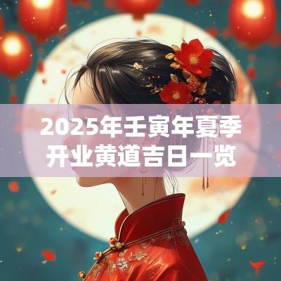 2025年壬寅年夏季开业黄道吉日一览,开业时间怎么选? 2025年壬寅年夏季开业黄道吉日一览,开业时间怎么选?