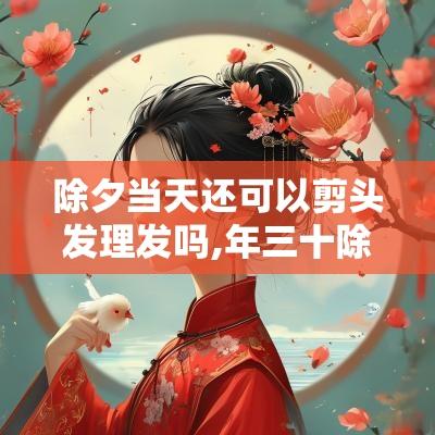 除夕当天还可以剪头发理发吗,年三十除夕当天忌讳什么