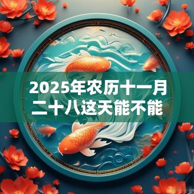 2025年农历十一月二十八这天能不能结婚办喜事? 2025年农历十一月二十八这天能不能结婚办喜事?