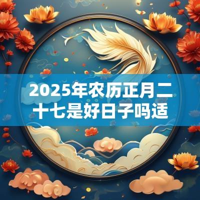 2025年农历正月二十七是好日子吗适合出行出远门吗? 2025年农历正月二十七是好日子吗适合出行出远门吗?