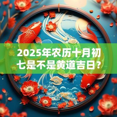 2025年农历十月初七是不是黄道吉日？可不可以祈福？