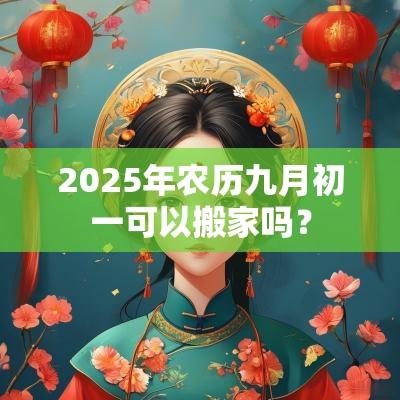 2025年农历九月初一可以搬家吗? 2025年农历九月初一可以搬家吗?