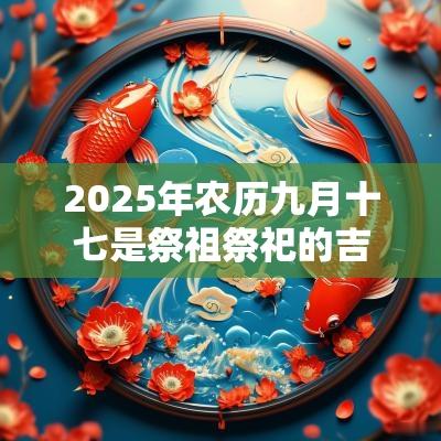 2025年农历九月十七是祭祖祭祀的吉日吗 2025年农历九月十七是祭祖祭祀的吉日吗