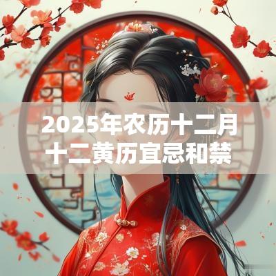 2025年农历十二月十二黄历宜忌和禁忌是什么？