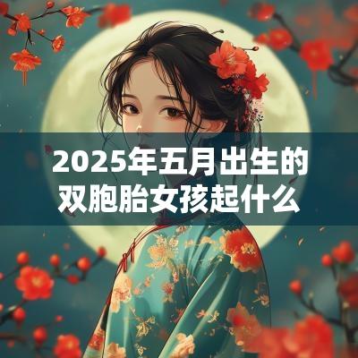 2025年五月出生的双胞胎女孩起什么名字好听,禁用什么字 2025年五月出生的双胞胎女孩起什么名字好听,禁用什么字