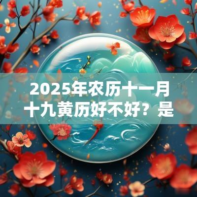 2025年农历十一月十九黄历好不好?是黄道吉日吗? 2025年农历十一月十九黄历好不好?是黄道吉日吗?