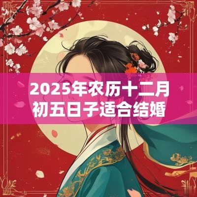 2025年农历十二月初五日子适合结婚吗？结婚有什么禁忌？