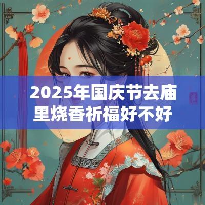 2025年国庆节去庙里烧香祈福好不好？祈福注意什么？