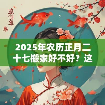 2025年农历正月二十七搬家好不好?这天是搬家吉日吗? 2025年农历正月二十七搬家好不好?这天是搬家吉日吗?