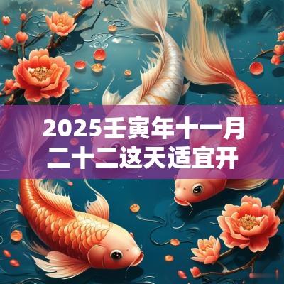 2025壬寅年十一月二十二这天适宜开张开业吗?黄历查询 2025壬寅年十一月二十二这天适宜开张开业吗?黄历查询