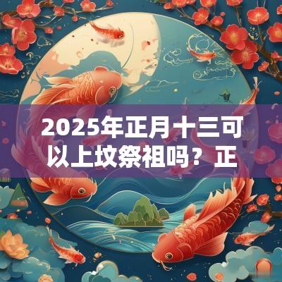 2025年正月十三可以上坟祭祖吗？正月什么时候要祭祖？