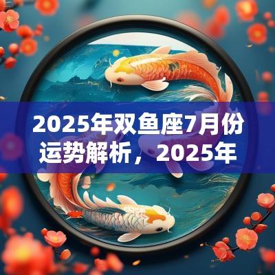2025年双鱼座7月份运势解析，2025年7月双鱼座运势好不好？
