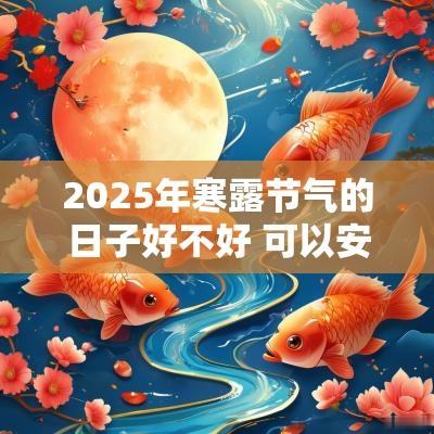 2025年寒露节气的日子好不好 可以安床摆新床吗