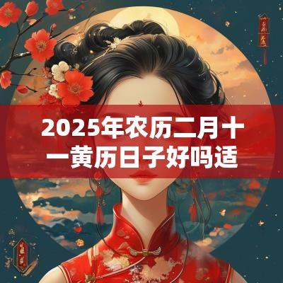 2025年农历二月十一黄历日子好吗适合装修动土吗？