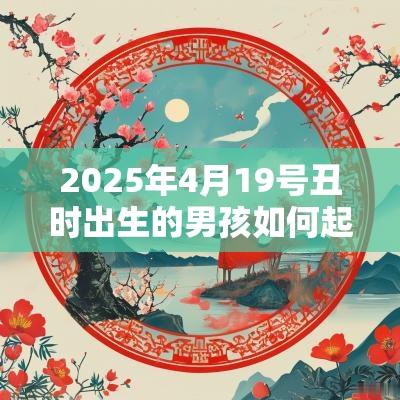 2025年4月19号丑时出生的男孩如何起名 2025年4月19号丑时出生的男孩如何起名
