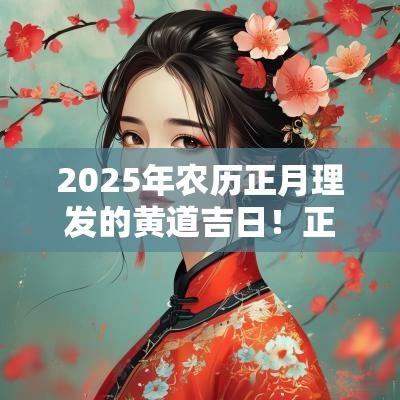 2025年农历正月理发的黄道吉日！正月会忌讳理发吗