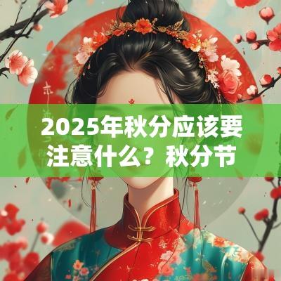 2025年秋分应该要注意什么?秋分节气气候特点是什么? 2025年秋分应该要注意什么?秋分节气气候特点是什么?
