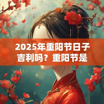 2025年重阳节日子吉利吗?重阳节是黄道吉日吗 2025年重阳节日子吉利吗?重阳节是黄道吉日吗