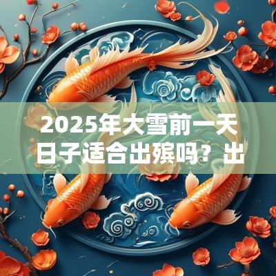 2025年大雪前一天日子适合出殡吗?出殡日子怎么选? 2025年大雪前一天日子适合出殡吗?出殡日子怎么选?