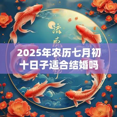 2025年农历七月初十日子适合结婚吗?结婚吉日如何选择? 2025年农历七月初十日子适合结婚吗?结婚吉日如何选择?
