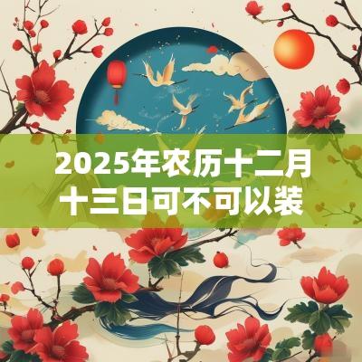2025年农历十二月十三日可不可以装修动土? 2025年农历十二月十三日可不可以装修动土?