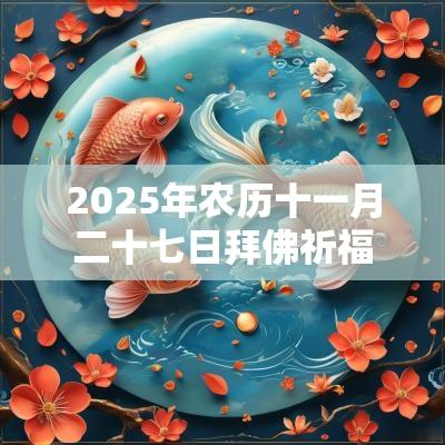 2025年农历十一月二十七日拜佛祈福好吗?拜佛有什么禁忌? 2025年农历十一月二十七日拜佛祈福好吗?拜佛有什么禁忌?