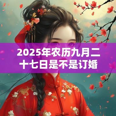 2025年农历九月二十七日是不是订婚的好日子? 2025年农历九月二十七日是不是订婚的好日子?