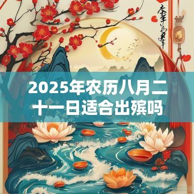 2025年农历八月二十一日适合出殡吗,日子好不好? 2025年农历八月二十一日适合出殡吗,日子好不好?