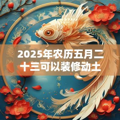 2025年农历五月二十三可以装修动土吗?日子财喜神方位? 2025年农历五月二十三可以装修动土吗?日子财喜神方位?