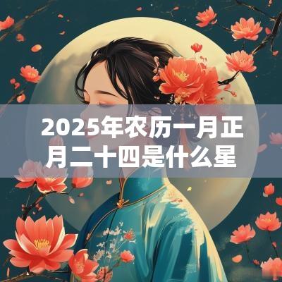 2025年农历一月正月二十四是什么星座，性格如何？
