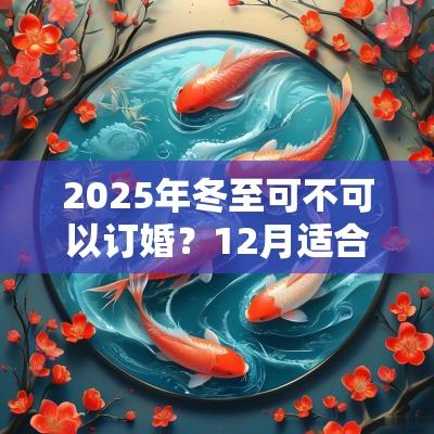 2025年冬至可不可以订婚?12月适合订婚的时间是哪几天? 2025年冬至可不可以订婚?12月适合订婚的时间是哪几天?