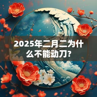 2025年二月二为什么不能动刀? 2025年二月二为什么不能动刀?
