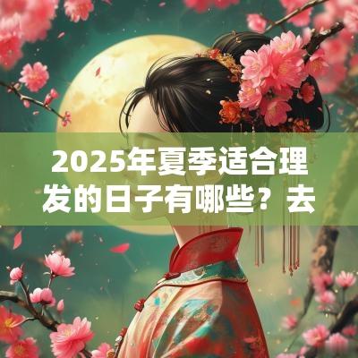 2025年夏季适合理发的日子有哪些?去理发店有什么要注意的? 2025年夏季适合理发的日子有哪些?去理发店有什么要注意的?