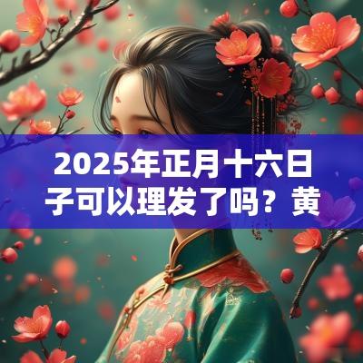 2025年正月十六日子可以理发了吗？黄历今日卦象如何？
