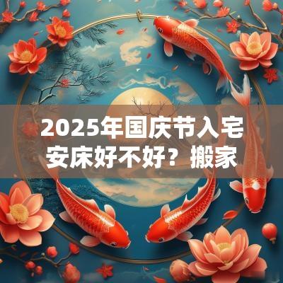 2025年国庆节入宅安床好不好？搬家有何注意事项？
