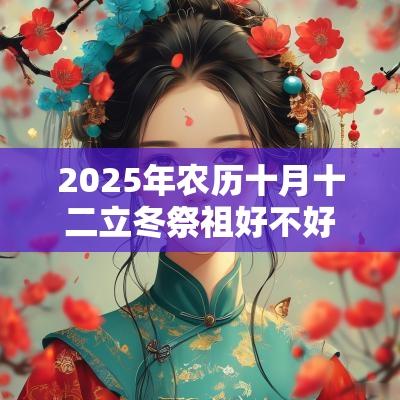 2025年农历十月十二立冬祭祖好不好?祭祖有哪些禁忌? 2025年农历十月十二立冬祭祖好不好?祭祖有哪些禁忌?