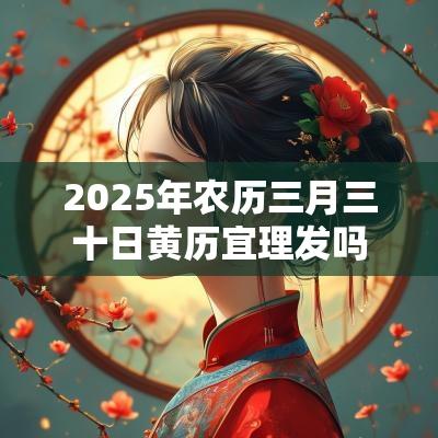 2025年农历三月三十日黄历宜理发吗？